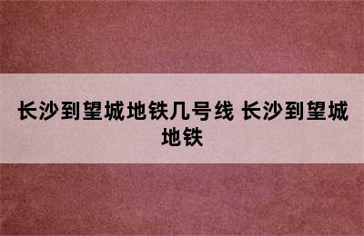 长沙到望城地铁几号线 长沙到望城地铁